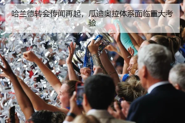 哈兰德转会传闻再起，瓜迪奥拉体系面临重大考验