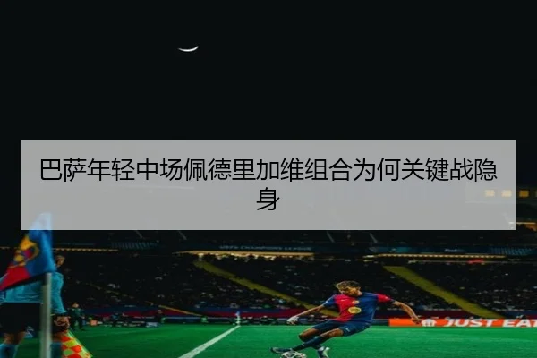 巴萨年轻中场佩德里加维组合为何关键战隐身